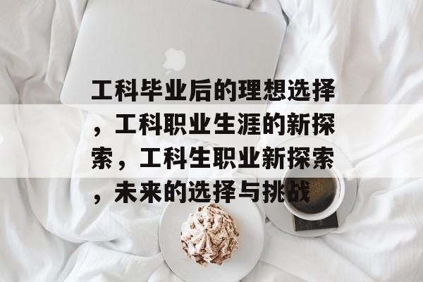 工科毕业后的理想选择，工科职业生涯的新探索，工科生职业新探索，未来的选择与挑战