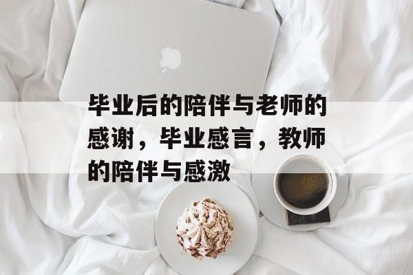 毕业后的陪伴与老师的感谢,毕业感言,教师的陪伴与感激 毕业后的陪伴与老师的感谢,毕业感言,教师的陪伴与感激