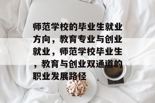 师范学校的毕业生就业方向，教育专业与创业就业，师范学校毕业生，教育与创业双通道的职业发展路径