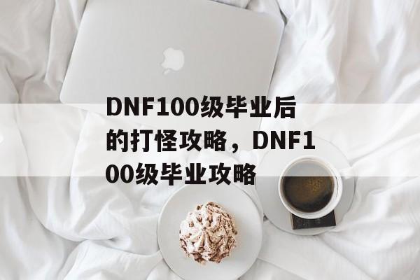 DNF100级毕业后的打怪攻略，DNF100级毕业攻略
