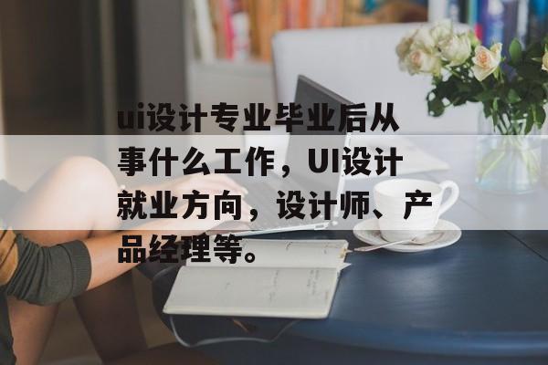 ui设计专业毕业后从事什么工作，UI设计就业方向，设计师、产品经理等。