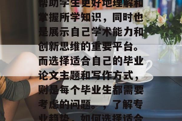 毕业论文作为学习期间的成果之一，不仅能够帮助学生更好地理解和掌握所学知识，同时也是展示自己学术能力和创新思维的重要平台。而选择适合自己的毕业论文主题和写作方式，则是每个毕业生都需要考虑的问题。，了解专业趋势，如何选择适合自己的毕业论文主题与写作方式
