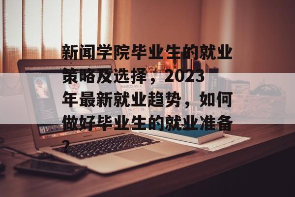新闻学院毕业生的就业策略及选择，2023年最新就业趋势，如何做好毕业生的就业准备？