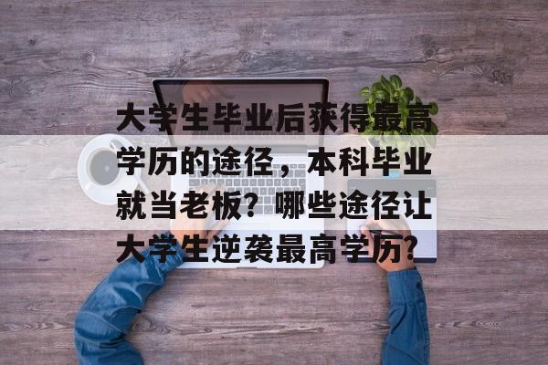 大学生毕业后获得最高学历的途径，本科毕业就当老板？哪些途径让大学生逆袭最高学历?