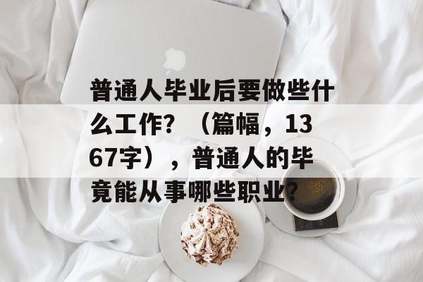普通人毕业后要做些什么工作?(篇幅,1367字),普通人的毕竟能从事哪些职业? 普通人毕业后要做些什么工作?(篇幅,1367字),普通人的毕竟能从事哪些职业?