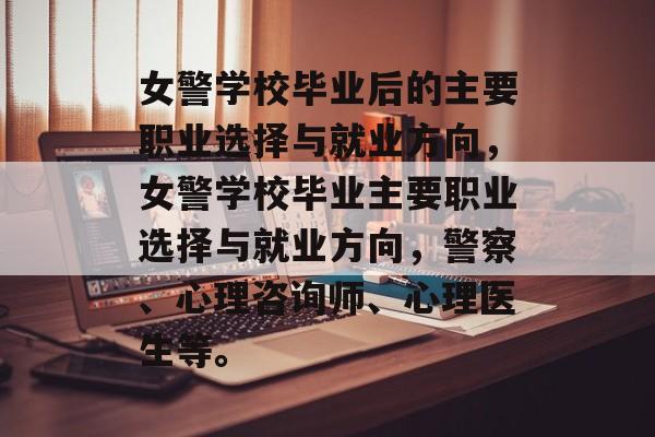 女警学校毕业后的主要职业选择与就业方向，女警学校毕业主要职业选择与就业方向，警察、心理咨询师、心理医生等。
