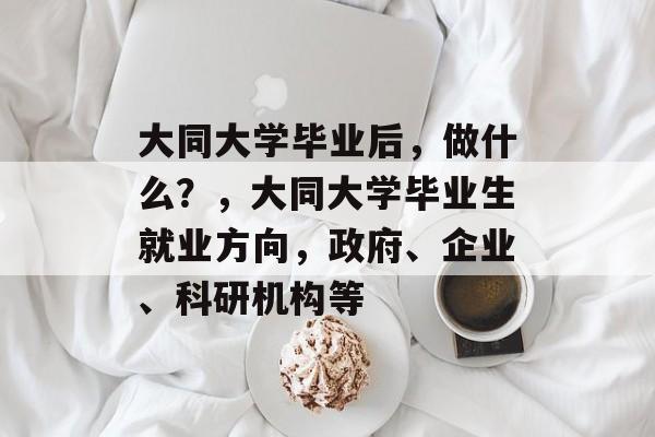大同大学毕业后，做什么？，大同大学毕业生就业方向，政府、企业、科研机构等