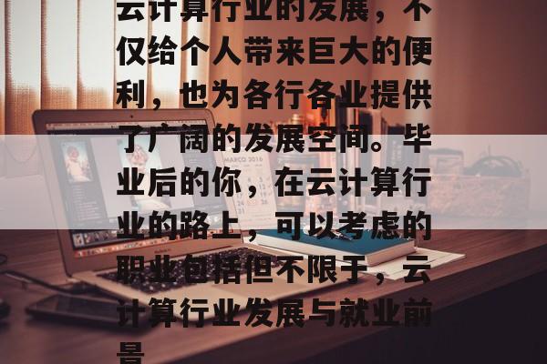 云计算行业的发展，不仅给个人带来巨大的便利，也为各行各业提供了广阔的发展空间。毕业后的你，在云计算行业的路上，可以考虑的职业包括但不限于，云计算行业发展与就业前景