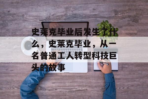 史莱克毕业后发生了什么，史莱克毕业，从一名普通工人转型科技巨头的故事