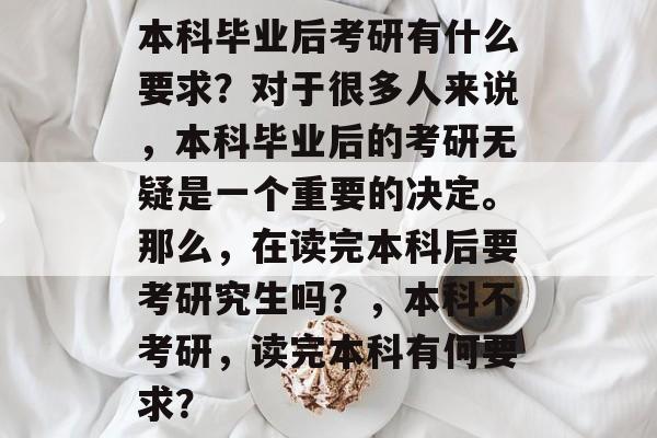 本科毕业后考研有什么要求？对于很多人来说，本科毕业后的考研无疑是一个重要的决定。那么，在读完本科后要考研究生吗？，本科不考研，读完本科有何要求？