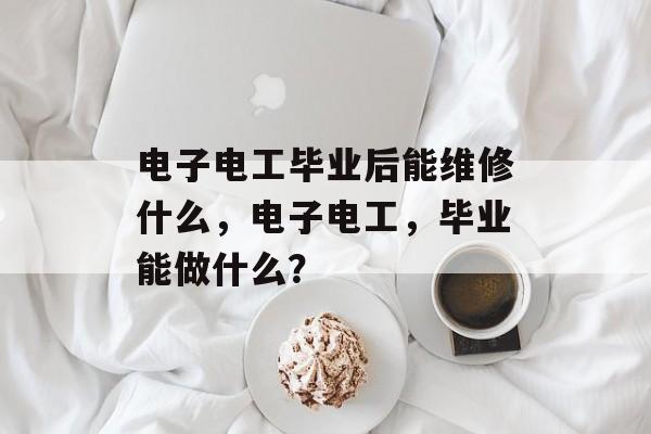 电子电工毕业后能维修什么，电子电工，毕业能做什么？