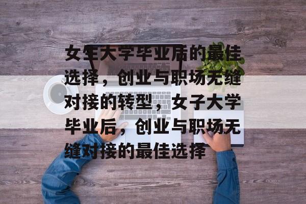 女生大学毕业后的最佳选择，创业与职场无缝对接的转型，女子大学毕业后，创业与职场无缝对接的最佳选择