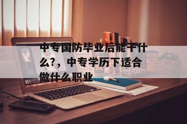 中专国防毕业后能干什么?，中专学历下适合做什么职业