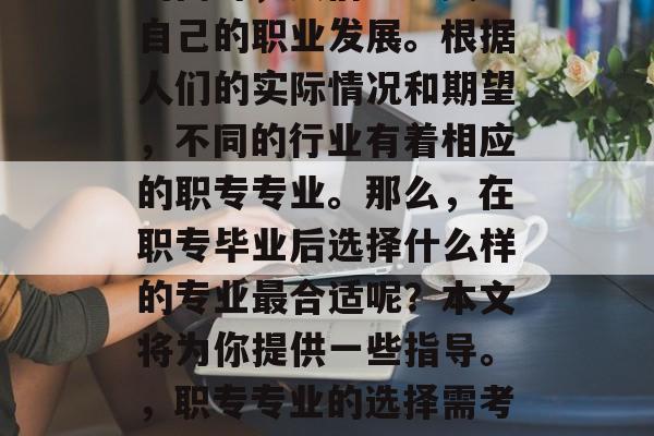 在追求更好的职业道路的同时,人们也会关注自己的职业发展。根据人们的实际情况和期望,不同的行业有着相应的职专专业。那么,在职专毕业后选择什么样的专业最合适呢?本文将为你提供一些指导。,职专专业的选择需考虑自身需求与职业发展趋势 在追求更好的职业道路的同时,人们也会关注自己的职业发展。根据人们的实际情况和期望,不同的行业有着相应的职专专业。那么,在职专毕业后选择什么样的专业最合适呢?本文将为你提供一些指导。,职专专业的选择需考虑自身需求与职业发展趋势