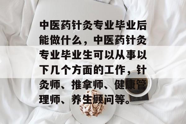 中医药针灸专业毕业后能做什么,中医药针灸专业毕业生可以从事以下几个方面的工作,针灸师、推拿师、健康管理师、养生顾问等。 中医药针灸专业毕业后能做什么,中医药针灸专业毕业生可以从事以下几个方面的工作,针灸师、推拿师、健康管理师、养生顾问等。