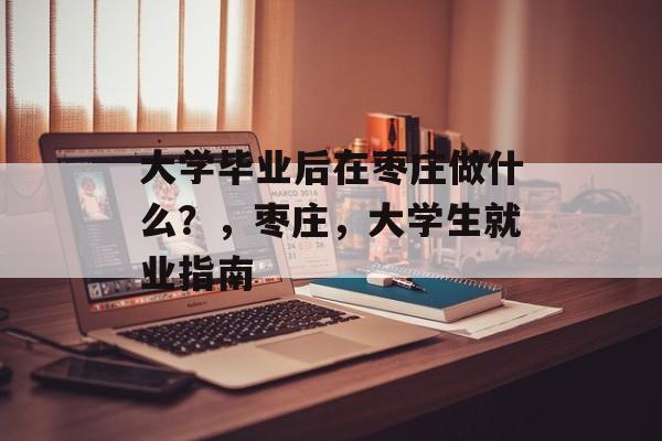 大学毕业后在枣庄做什么？，枣庄，大学生就业指南