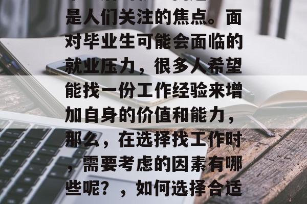 毕业后的就业问题一直是人们关注的焦点。面对毕业生可能会面临的就业压力，很多人希望能找一份工作经验来增加自身的价值和能力，那么，在选择找工作时，需要考虑的因素有哪些呢？，如何选择合适的工作？