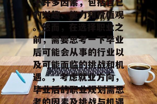 毕业后的职业选择取决于许多因素,包括自己的兴趣、能力和价值观。然而,在选择职业之前,需要思考一下毕业后可能会从事的行业以及可能面临的挑战和机遇。,考虑就业方向,毕业后的职业规划需思考的因素及挑战与机遇分析 毕业后的职业选择取决于许多因素,包括自己的兴趣、能力和价值观。然而,在选择职业之前,需要思考一下毕业后可能会从事的行业以及可能面临的挑战和机遇。,考虑就业方向,毕业后的职业规划需思考的因素及挑战与机遇分析