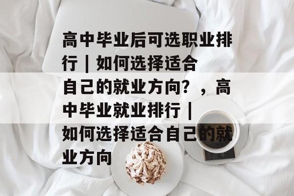 高中毕业后可选职业排行 | 如何选择适合自己的就业方向？，高中毕业就业排行 | 如何选择适合自己的就业方向