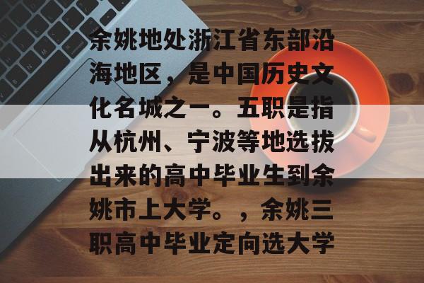 余姚地处浙江省东部沿海地区，是中国历史文化名城之一。五职是指从杭州、宁波等地选拔出来的高中毕业生到余姚市上大学。，余姚三职高中毕业定向选大学