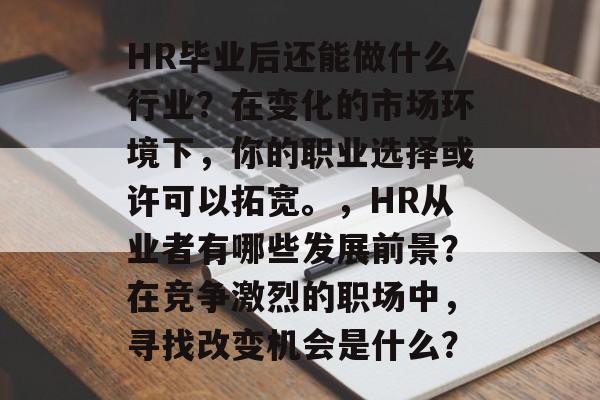 HR毕业后还能做什么行业？在变化的市场环境下，你的职业选择或许可以拓宽。，HR从业者有哪些发展前景？在竞争激烈的职场中，寻找改变机会是什么？