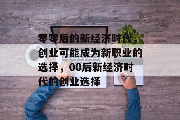 零零后的新经济时代，创业可能成为新职业的选择，00后新经济时代的创业选择