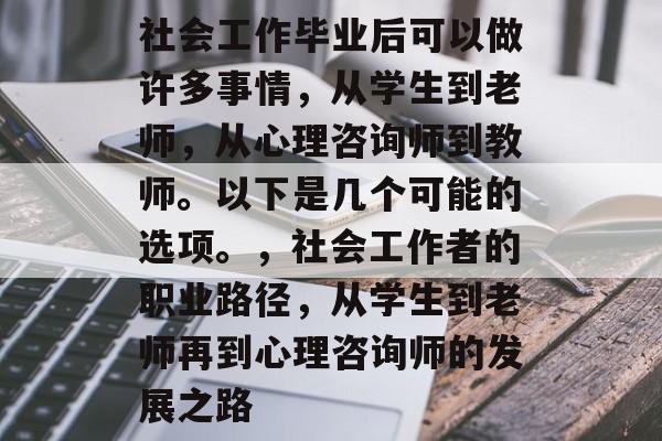 社会工作毕业后可以做许多事情,从学生到老师,从心理咨询师到教师。以下是几个可能的选项。,社会工作者的职业路径,从学生到老师再到心理咨询师的发展之路 社会工作毕业后可以做许多事情,从学生到老师,从心理咨询师到教师。以下是几个可能的选项。,社会工作者的职业路径,从学生到老师再到心理咨询师的发展之路