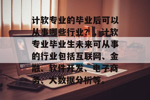 计软专业的毕业后可以从事哪些行业?,计软专业毕业生未来可从事的行业包括互联网、金融、软件开发、电子商务、大数据分析等。 计软专业的毕业后可以从事哪些行业?,计软专业毕业生未来可从事的行业包括互联网、金融、软件开发、电子商务、大数据分析等。