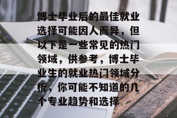 博士毕业后的最佳就业选择可能因人而异，但以下是一些常见的热门领域，供参考，博士毕业生的就业热门领域分析，你可能不知道的几个专业趋势和选择
