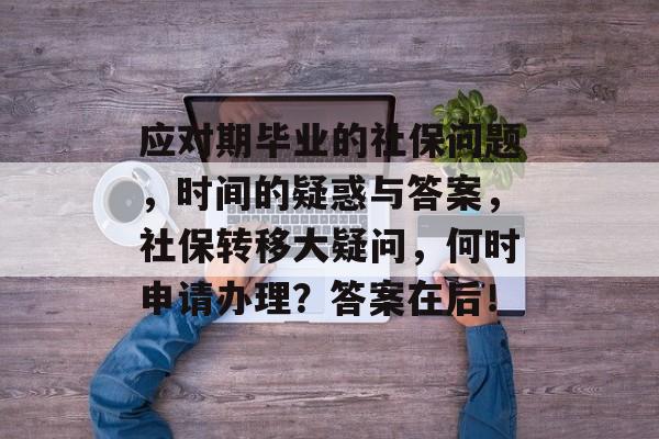 应对期毕业的社保问题,时间的疑惑与答案,社保转移大疑问,何时申请办理?答案在后! 应对期毕业的社保问题,时间的疑惑与答案,社保转移大疑问,何时申请办理?答案在后!