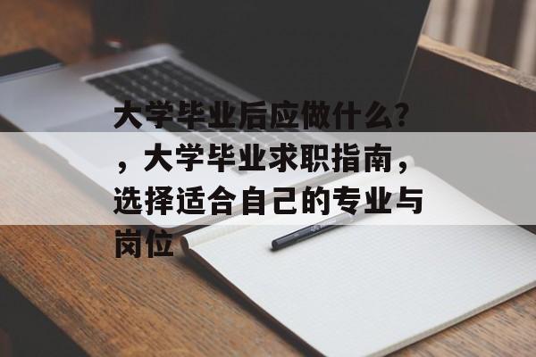 大学毕业后应做什么?,大学毕业求职指南,选择适合自己的专业与岗位 大学毕业后应做什么?,大学毕业求职指南,选择适合自己的专业与岗位