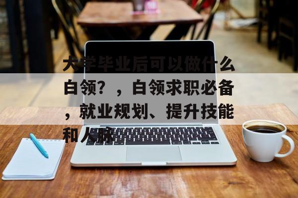 大学毕业后可以做什么白领?,白领求职必备,就业规划、提升技能和人脉 大学毕业后可以做什么白领?,白领求职必备,就业规划、提升技能和人脉