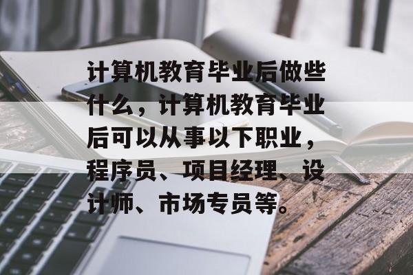 计算机教育毕业后做些什么,计算机教育毕业后可以从事以下职业,程序员、项目经理、设计师、市场专员等。 计算机教育毕业后做些什么,计算机教育毕业后可以从事以下职业,程序员、项目经理、设计师、市场专员等。