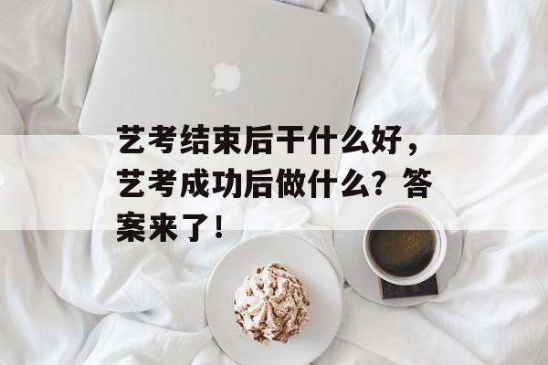 艺考结束后干什么好,艺考成功后做什么?答案来了! 艺考结束后干什么好,艺考成功后做什么?答案来了!