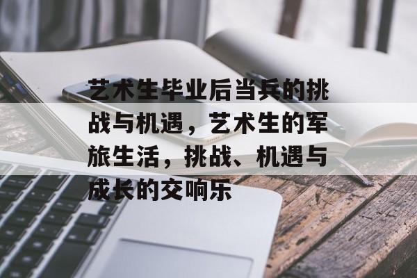 艺术生毕业后当兵的挑战与机遇，艺术生的军旅生活，挑战、机遇与成长的交响乐