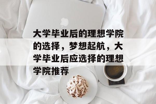 大学毕业后的理想学院的选择，梦想起航，大学毕业后应选择的理想学院推荐