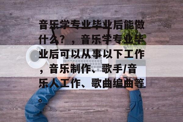 音乐学专业毕业后能做什么？，音乐学专业毕业后可以从事以下工作，音乐制作、歌手/音乐人工作、歌曲编曲等。