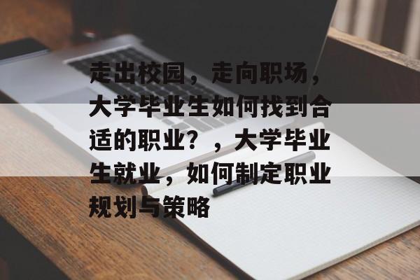 走出校园,走向职场,大学毕业生如何找到合适的职业?,大学毕业生就业,如何制定职业规划与策略 走出校园,走向职场,大学毕业生如何找到合适的职业?,大学毕业生就业,如何制定职业规划与策略