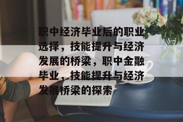 职中经济毕业后的职业选择,技能提升与经济发展的桥梁,职中金融毕业,技能提升与经济发展桥梁的探索 职中经济毕业后的职业选择,技能提升与经济发展的桥梁,职中金融毕业,技能提升与经济发展桥梁的探索