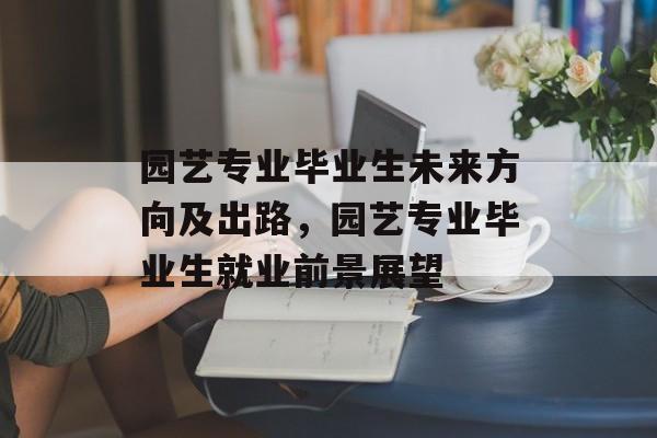 园艺专业毕业生未来方向及出路，园艺专业毕业生就业前景展望