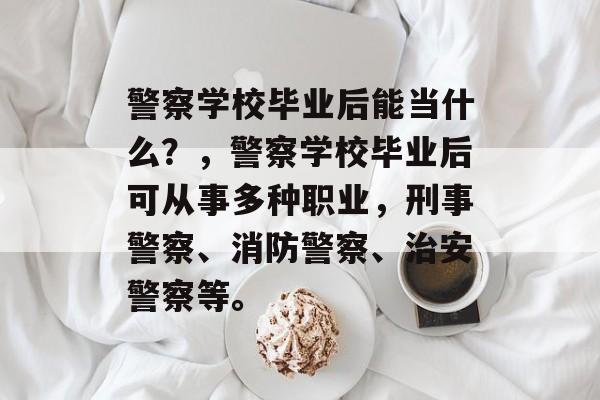 警察学校毕业后能当什么？，警察学校毕业后可从事多种职业，刑事警察、消防警察、治安警察等。