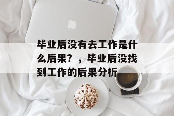 毕业后没有去工作是什么后果?,毕业后没找到工作的后果分析 毕业后没有去工作是什么后果?,毕业后没找到工作的后果分析