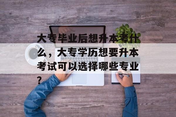 大专毕业后想升本考什么，大专学历想要升本考试可以选择哪些专业？