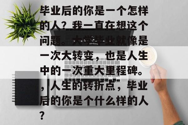 毕业后的你是一个怎样的人?我一直在想这个问题。大学毕业就像是一次大转变,也是人生中的一次重大里程碑。,人生的转折点,毕业后的你是个什么样的人? 毕业后的你是一个怎样的人?我一直在想这个问题。大学毕业就像是一次大转变,也是人生中的一次重大里程碑。,人生的转折点,毕业后的你是个什么样的人?