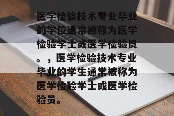 医学检验技术专业毕业的学位通常被称为医学检验学士或医学检验员。,医学检验技术专业毕业的学生通常被称为医学检验学士或医学检验员。 医学检验技术专业毕业的学位通常被称为医学检验学士或医学检验员。,医学检验技术专业毕业的学生通常被称为医学检验学士或医学检验员。