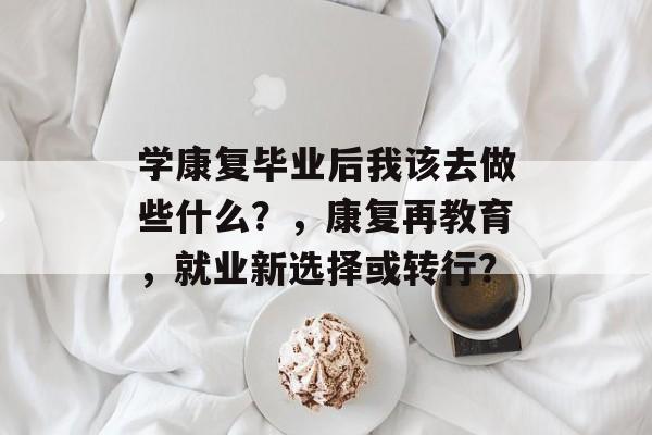 学康复毕业后我该去做些什么?,康复再教育,就业新选择或转行? 学康复毕业后我该去做些什么?,康复再教育,就业新选择或转行?