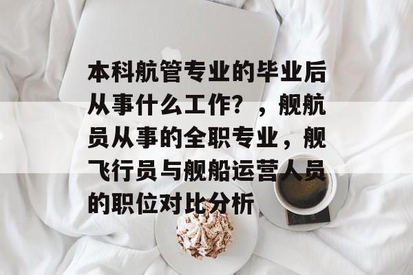 本科航管专业的毕业后从事什么工作?,舰航员从事的全职专业,舰飞行员与舰船运营人员的职位对比分析 本科航管专业的毕业后从事什么工作?,舰航员从事的全职专业,舰飞行员与舰船运营人员的职位对比分析