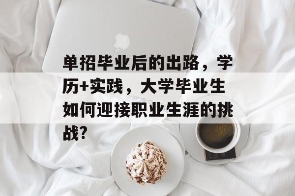 单招毕业后的出路，学历+实践，大学毕业生如何迎接职业生涯的挑战?