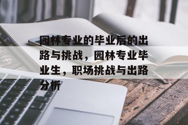 园林专业的毕业后的出路与挑战,园林专业毕业生,职场挑战与出路分析 园林专业的毕业后的出路与挑战,园林专业毕业生,职场挑战与出路分析