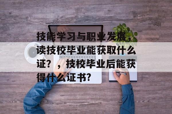 技能学习与职业发展，读技校毕业能获取什么证？，技校毕业后能获得什么证书?